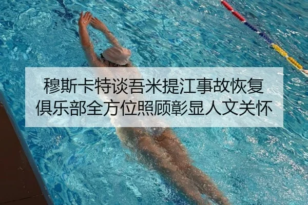 穆斯卡特谈吾米提江事故恢复 俱乐部全方位照顾彰显人文关怀